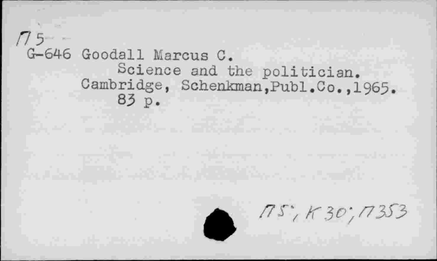 ﻿/75
G-646
Goodall Marcus 0.
Science and the politician. Cambridge, Schenkman,Publ.Co.,1965.
83 p.
/7^; zr 3^/730